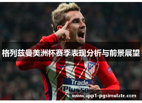 格列兹曼美洲杯赛季表现分析与前景展望 格列兹曼美洲杯赛季表现分析与前景展望