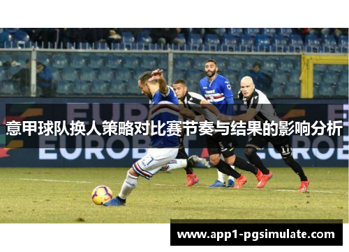 意甲球队换人策略对比赛节奏与结果的影响分析