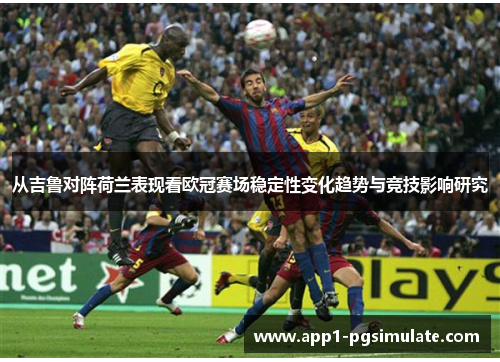 从吉鲁对阵荷兰表现看欧冠赛场稳定性变化趋势与竞技影响研究
