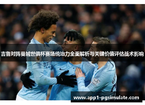 吉鲁对阵曼城世俱杯赛场统治力全面解析与关键价值评估战术影响