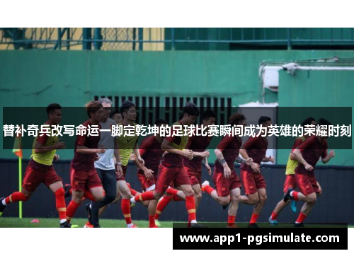 替补奇兵改写命运一脚定乾坤的足球比赛瞬间成为英雄的荣耀时刻 替补奇兵改写命运一脚定乾坤的足球比赛瞬间成为英雄的荣耀时刻