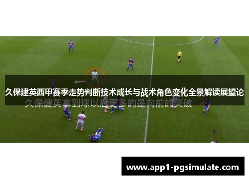 久保建英西甲赛季走势判断技术成长与战术角色变化全景解读展望论 久保建英西甲赛季走势判断技术成长与战术角色变化全景解读展望论