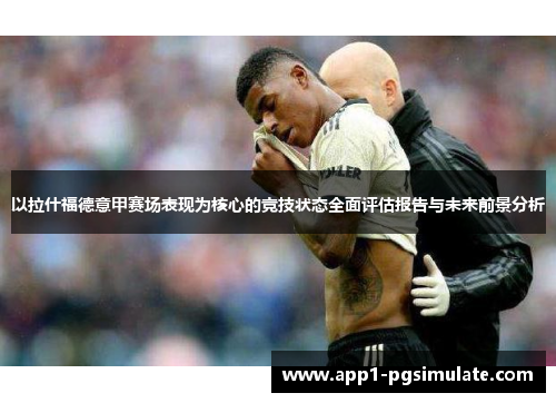 以拉什福德意甲赛场表现为核心的竞技状态全面评估报告与未来前景分析