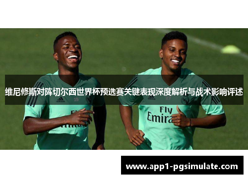 维尼修斯对阵切尔西世界杯预选赛关键表现深度解析与战术影响评述