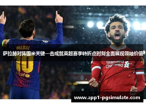 萨拉赫对阵国米关键一击成就英超赛季转折点时刻全面展现领袖价值 萨拉赫对阵国米关键一击成就英超赛季转折点时刻全面展现领袖价值
