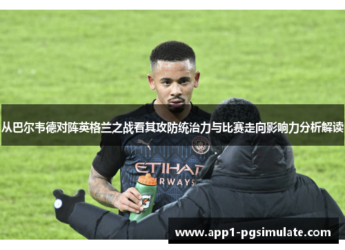 从巴尔韦德对阵英格兰之战看其攻防统治力与比赛走向影响力分析解读