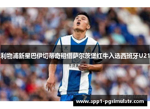 利物浦新星巴伊切蒂奇租借萨尔茨堡红牛入选西班牙U21 利物浦新星巴伊切蒂奇租借萨尔茨堡红牛入选西班牙U21