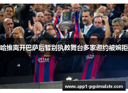 哈维离开巴萨后暂别执教舞台多家邀约被婉拒 哈维离开巴萨后暂别执教舞台多家邀约被婉拒