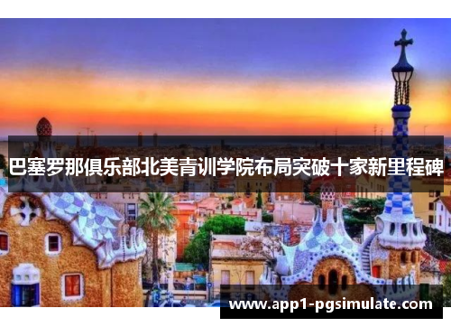 巴塞罗那俱乐部北美青训学院布局突破十家新里程碑 巴塞罗那俱乐部北美青训学院布局突破十家新里程碑