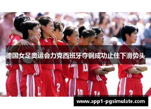 德国女足奥运会力克西班牙夺铜成功止住下滑势头