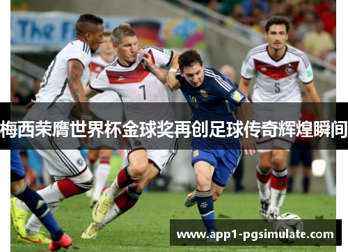 梅西荣膺世界杯金球奖再创足球传奇辉煌瞬间