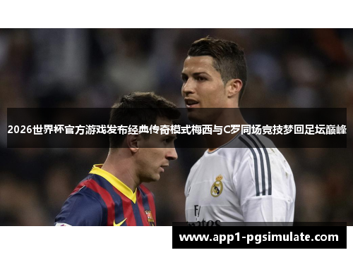 2026世界杯官方游戏发布经典传奇模式梅西与C罗同场竞技梦回足坛巅峰