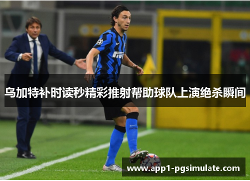 乌加特补时读秒精彩推射帮助球队上演绝杀瞬间
