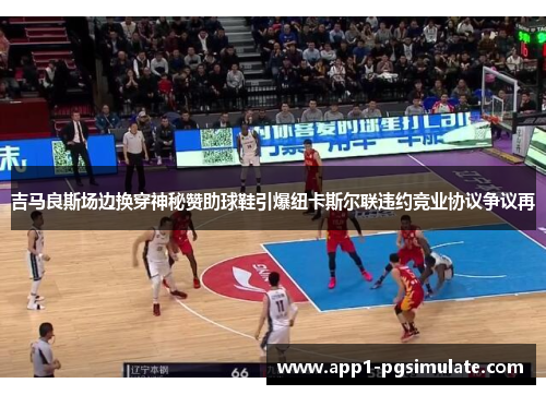 吉马良斯场边换穿神秘赞助球鞋引爆纽卡斯尔联违约竞业协议争议再