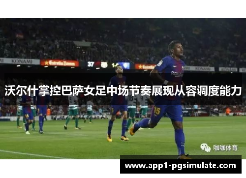 沃尔什掌控巴萨女足中场节奏展现从容调度能力