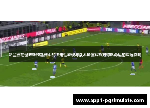 哈兰德在世界杯预选赛中的决定性表现与战术价值解析对球队命运的深远影响 哈兰德在世界杯预选赛中的决定性表现与战术价值解析对球队命运的深远影响